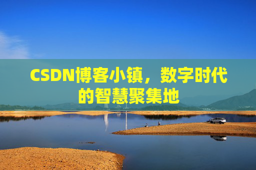 CSDN博客小镇，数字时代的智慧聚集地